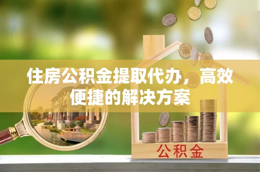 昌邑住房公积金提取代办，高效便捷的解决方案