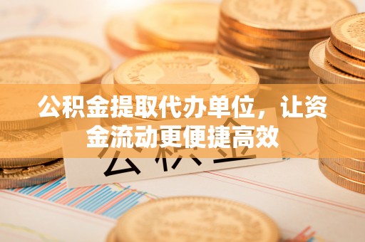 昌邑公积金提取代办单位，让资金流动更便捷高效