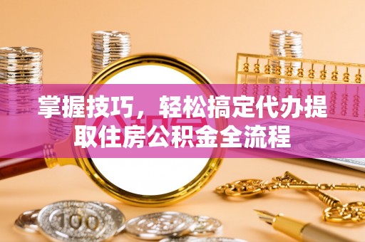 昌邑掌握技巧，轻松搞定代办提取住房公积金全流程