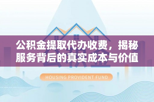 昌邑公积金提取代办收费，揭秘服务背后的真实成本与价值