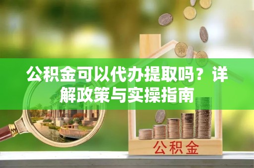 昌邑公积金可以代办提取吗？详解政策与实操指南