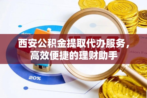 昌邑西安公积金提取代办服务，高效便捷的理财助手