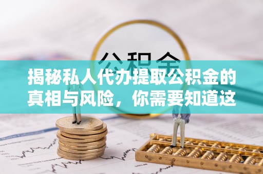 昌邑揭秘私人代办提取公积金的真相与风险，你需要知道这些！