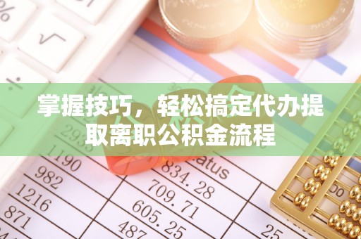 昌邑掌握技巧，轻松搞定代办提取离职公积金流程
