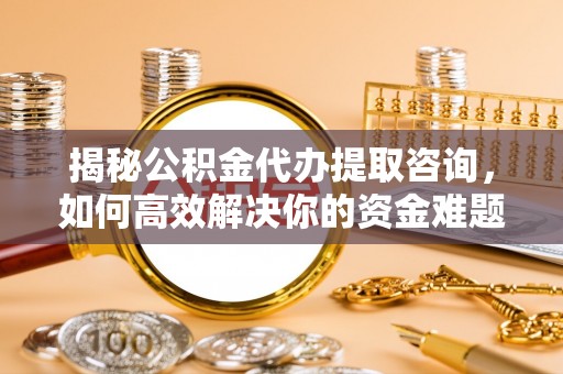 昌邑揭秘公积金代办提取咨询，如何高效解决你的资金难题
