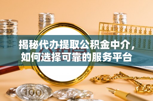 昌邑揭秘代办提取公积金中介，如何选择可靠的服务平台