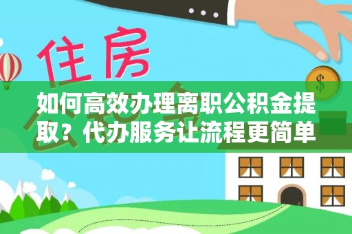 昌邑如何高效办理离职公积金提取？代办服务让流程更简单