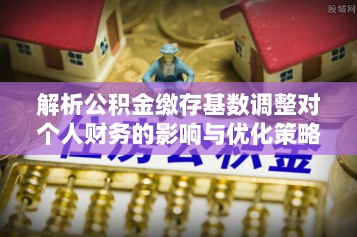昌邑解析公积金缴存基数调整对个人财务的影响与优化策略