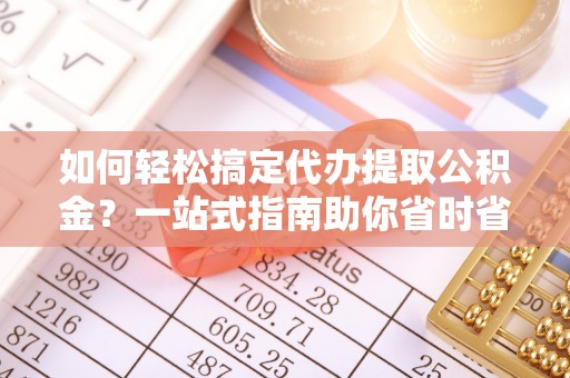 昌邑如何轻松搞定代办提取公积金？一站式指南助你省时省心