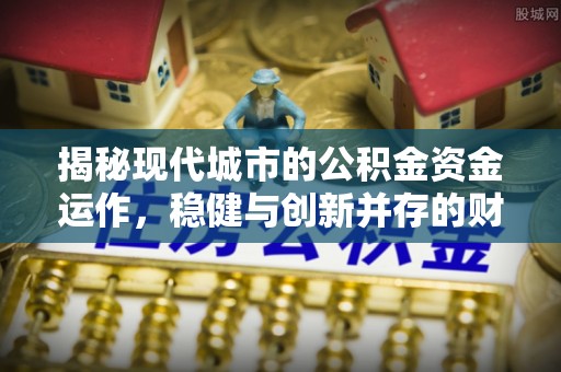 昌邑揭秘现代城市的公积金资金运作，稳健与创新并存的财富管理之道