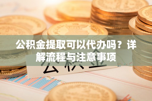 昌邑公积金提取可以代办吗？详解流程与注意事项