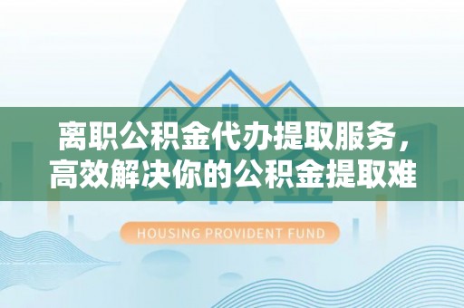 昌邑离职公积金代办提取服务，高效解决你的公积金提取难题