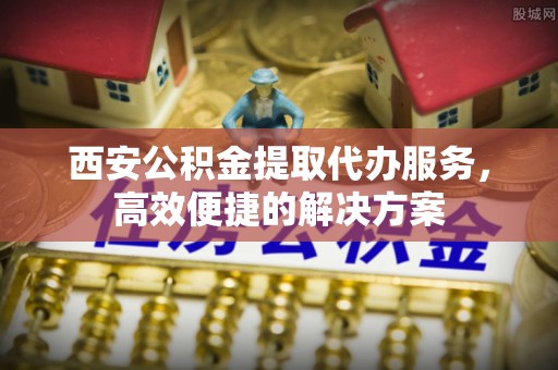 昌邑西安公积金提取代办服务，高效便捷的解决方案