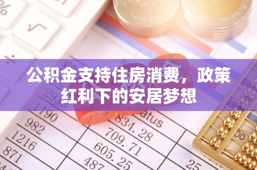 昌邑公积金支持住房消费，政策红利下的安居梦想
