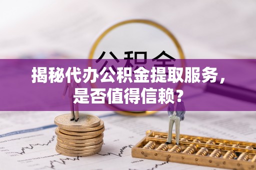 昌邑揭秘代办公积金提取服务，是否值得信赖？