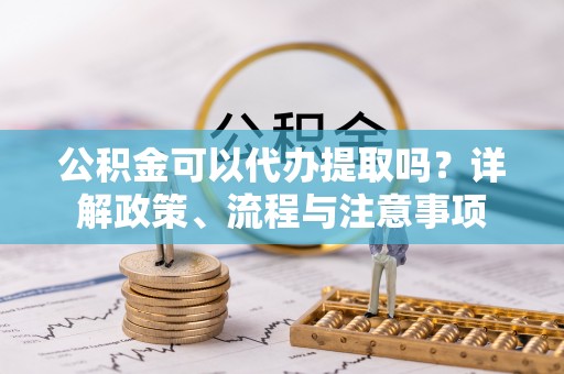 昌邑公积金可以代办提取吗？详解政策、流程与注意事项