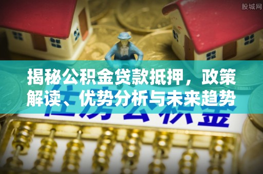 昌邑揭秘公积金贷款抵押，政策解读、优势分析与未来趋势
