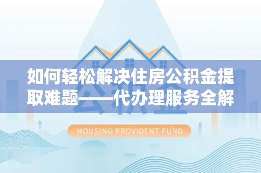 昌邑如何轻松解决住房公积金提取难题——代办理服务全解析