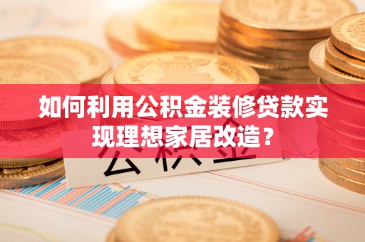 昌邑如何利用公积金装修贷款实现理想家居改造？