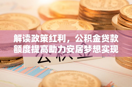 昌邑解读政策红利，公积金贷款额度提高助力安居梦想实现