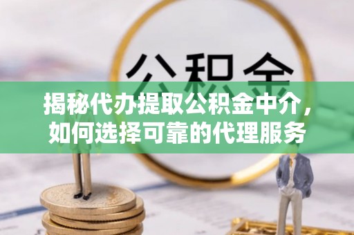 昌邑揭秘代办提取公积金中介，如何选择可靠的代理服务