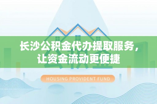 昌邑长沙公积金代办提取服务，让资金流动更便捷