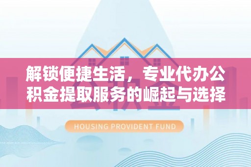 昌邑解锁便捷生活，专业代办公积金提取服务的崛起与选择