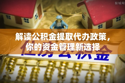 昌邑解读公积金提取代办政策，你的资金管理新选择