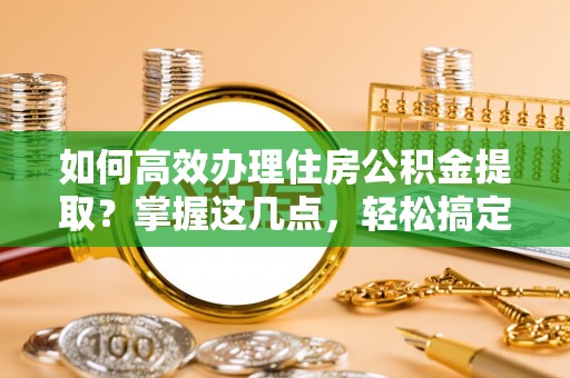 昌邑如何高效办理住房公积金提取？掌握这几点，轻松搞定！