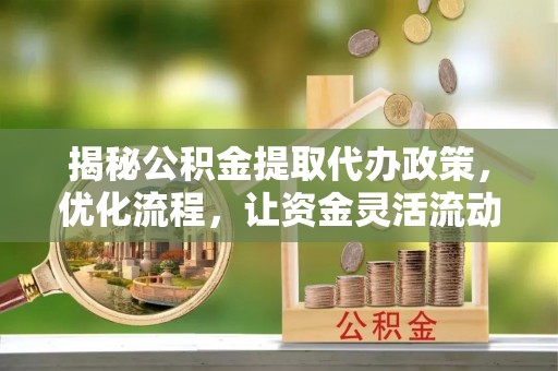 昌邑揭秘公积金提取代办政策，优化流程，让资金灵活流动