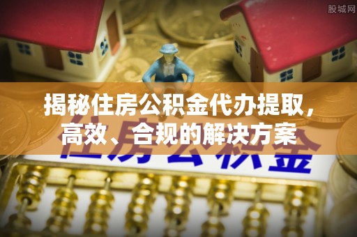 昌邑揭秘住房公积金代办提取，高效、合规的解决方案