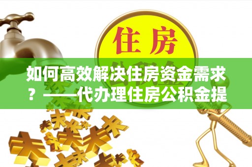 昌邑如何高效解决住房资金需求？——代办理住房公积金提取服务全解析