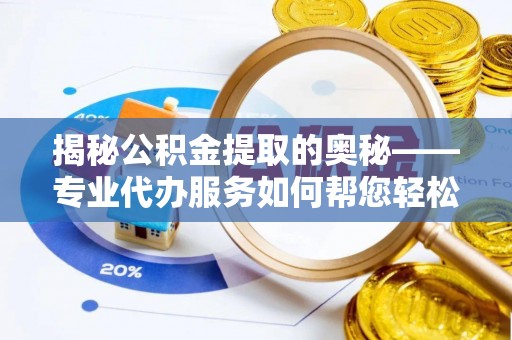 昌邑揭秘公积金提取的奥秘——专业代办服务如何帮您轻松搞定