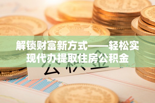 昌邑解锁财富新方式——轻松实现代办提取住房公积金
