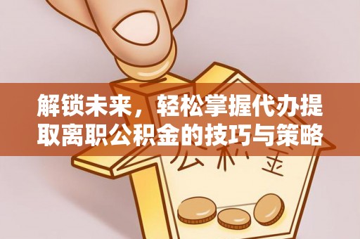 昌邑解锁未来，轻松掌握代办提取离职公积金的技巧与策略