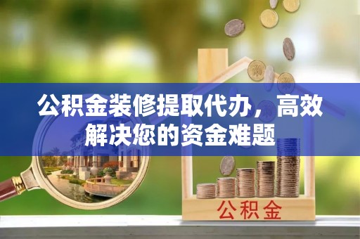 昌邑公积金装修提取代办，高效解决您的资金难题