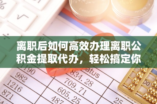 昌邑离职后如何高效办理离职公积金提取代办，轻松搞定你的公积金
