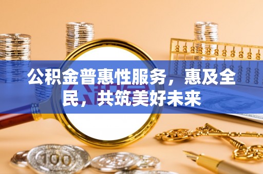 昌邑公积金普惠性服务，惠及全民，共筑美好未来