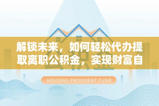昌邑解锁未来，如何轻松代办提取离职公积金，实现财富自由的第一步