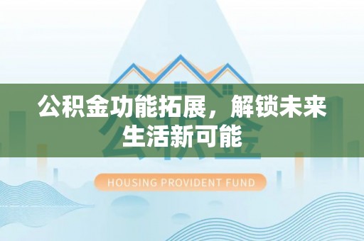 昌邑公积金功能拓展，解锁未来生活新可能