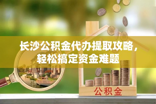 昌邑长沙公积金代办提取攻略，轻松搞定资金难题