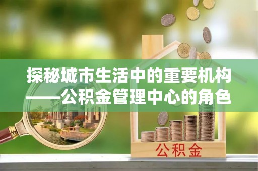 昌邑探秘城市生活中的重要机构——公积金管理中心的角色与意义