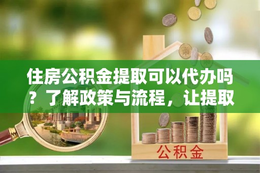 昌邑住房公积金提取可以代办吗？了解政策与流程，让提取更便捷