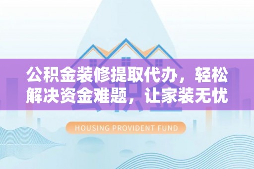 昌邑公积金装修提取代办，轻松解决资金难题，让家装无忧