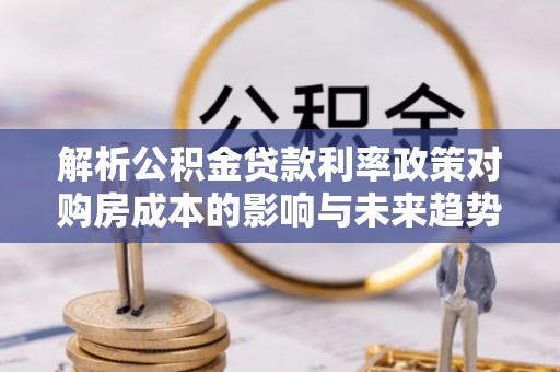 昌邑解析公积金贷款利率政策对购房成本的影响与未来趋势