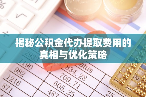 昌邑揭秘公积金代办提取费用的真相与优化策略