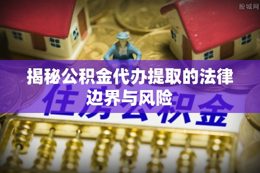 昌邑揭秘公积金代办提取的法律边界与风险