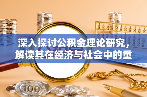 昌邑深入探讨公积金理论研究，解读其在经济与社会中的重要角色