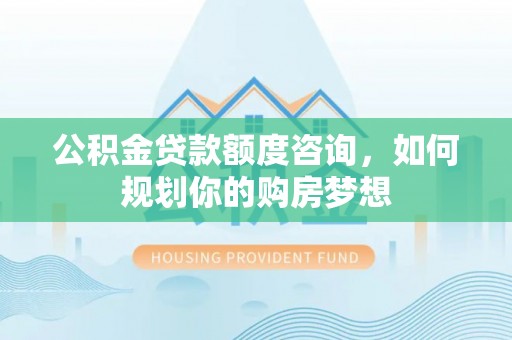 昌邑公积金贷款额度咨询，如何规划你的购房梦想