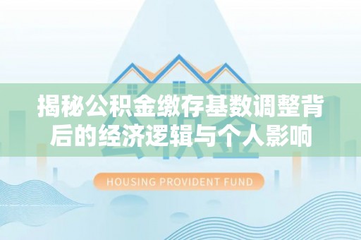 昌邑揭秘公积金缴存基数调整背后的经济逻辑与个人影响